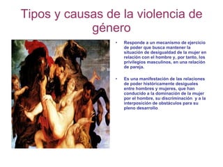 Tipos y causas de la violencia de género <ul><li>Responde a un mecanismo de ejercicio de poder que busca mantener la situa...