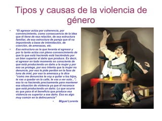 Tipos y causas de la violencia de género <ul><li>“ El agresor actúa por coherencia, por convencimiento, como consecuencia ...