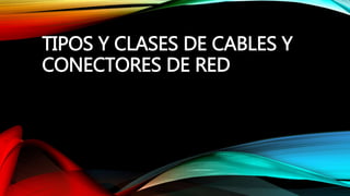 TIPOS Y CLASES DE CABLES Y
CONECTORES DE RED
 