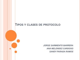Tipos y clases de protocolo JORGE SARMIENTO BARRERA ANA MELENDEZ CARDOSO SANDY PARADA RAMOS 