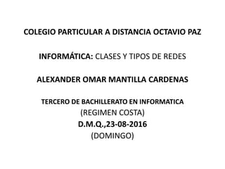 COLEGIO PARTICULAR A DISTANCIA OCTAVIO PAZ
INFORMÁTICA: CLASES Y TIPOS DE REDES
ALEXANDER OMAR MANTILLA CARDENAS
TERCERO DE BACHILLERATO EN INFORMATICA
(REGIMEN COSTA)
D.M.Q.,23-08-2016
(DOMINGO)
 