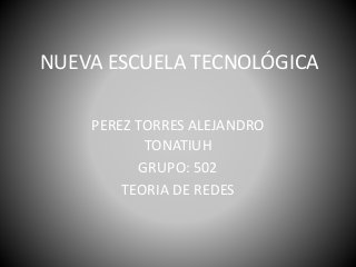 NUEVA ESCUELA TECNOLÓGICA
PEREZ TORRES ALEJANDRO
TONATIUH
GRUPO: 502
TEORIA DE REDES
 