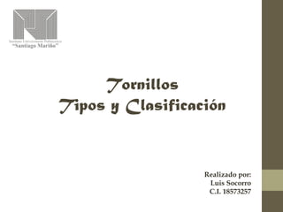 Realizado por:
Luis Socorro
C.I. 18573257
Tornillos
Tipos y Clasificación
 