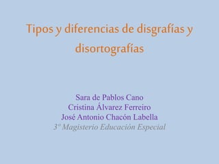 Tipos y diferencias de disgrafías y
disortografías
Sara de Pablos Cano
Cristina Álvarez Ferreiro
José Antonio Chacón Labella
3º Magisterio Educación Especial
 