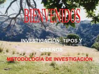 INVESTIGACIÓN: TIPOS Y
DISEÑOS
METODOLOGÍA DE INVESTIGACIÓN

 