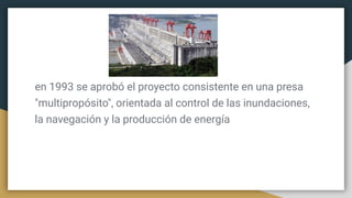 en 1993 se aprobó el proyecto consistente en una presa
"multipropósito", orientada al control de las inundaciones,
la navegación y la producción de energía
 