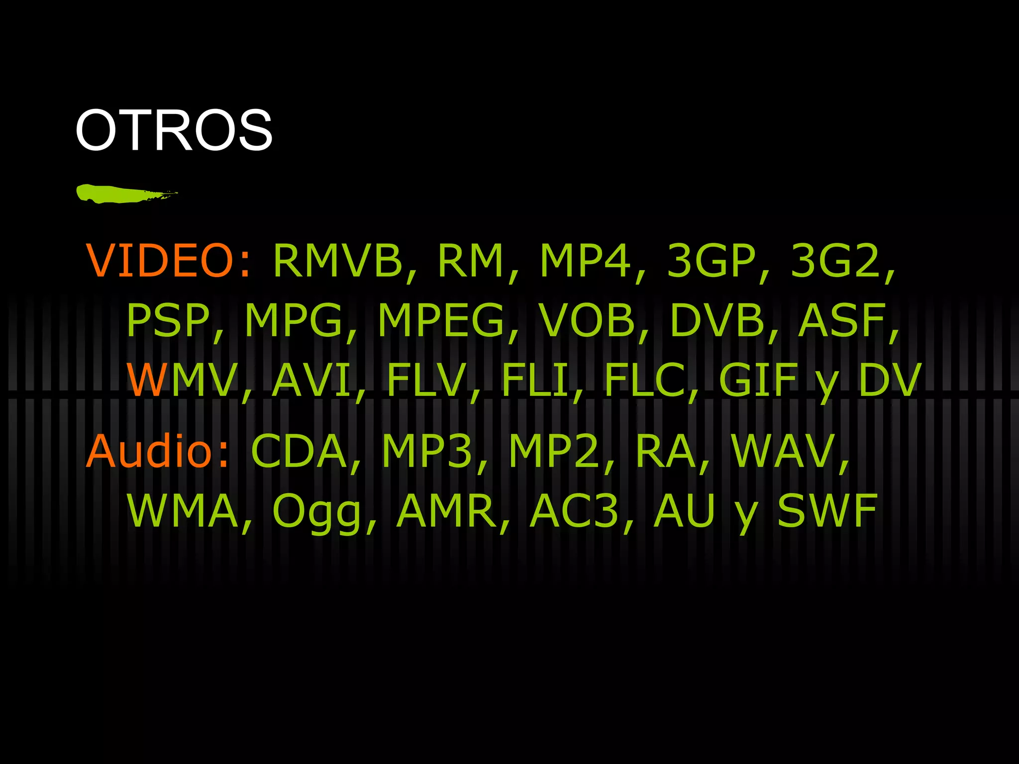 OTROS VIDEO:  RMVB, RM, MP4, 3GP, 3G2, PSP, MPG, MPEG, VOB, DVB, ASF, WMV, AVI, FLV, FLI, FLC, GIF y DV   Audio:  CDA, MP3, MP2, RA, WAV, WMA, Ogg, AMR, AC3, AU y SWF 
