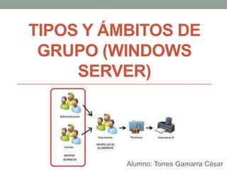 TIPOS Y ÁMBITOS DE
GRUPO (WINDOWS
SERVER)
Alumno: Torres Gamarra César
 