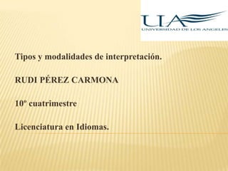 Tipos y modalidades de interpretación.
RUDI PÉREZ CARMONA

10º cuatrimestre
Licenciatura en Idiomas.

 