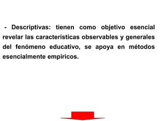 - Descriptivas: tienen como objetivo esencial
revelar las características observables y generales
del fenómeno educativo, se apoya en métodos
esencialmente empíricos.
 