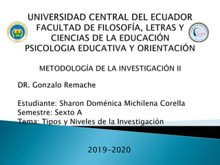 DR. Gonzalo Remache
Estudiante: Sharon Doménica Michilena Corella
Semestre: Sexto A
Tema: Tipos y Niveles de la Investigación
2019-2020
 