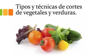Tipos y técnicas de cortes
de vegetales y verduras.
 