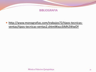 BIBLIOGRAFIA
 http://www.monografias.com/trabajos72/tipos-tecnicas-
ventas/tipos-tecnicas-ventas2.shtml#ixzz3iMh2WwOY
26Mónica Palacios Quispialaya
 