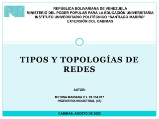 TIPOS Y TOPOLOGÍAS DE
REDES
REPÚBLICA BOLIVARIANA DE VENEZUELA
MINISTERIO DEL PODER POPULAR PARA LA EDUCACIÓN UNIVERSITARIA
INSTITUTO UNIVERSITARIO POLITÉCNICO “SANTIAGO MARIÑO”
EXTENSIÓN COL CABIMAS
AUTOR:
MEDINA MARIANA C.I. 28.334.017
INGENIERIA INDUSTRIAL (45)
CABIMAS, AGOSTO DE 2020
 