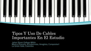 Tipos Y Uso De Cables
Importantes En El Estudio
Johan Stiven Gallego Millán
Músico (Pianista, Acordeonista, Arreglista, Compositor)
La Unión Valle, Colombia
 