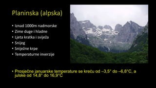 Planinska (alpska)
• Iznad 1000m nadmorske
• Zime duge i hladne
• Ljeta kratka i sviježa
• Snijeg
• Sniježne krpe
• Temperaturne inverzije
• Prosječne januarske temperature se kreću od –3,5° do –6,8°C, a
julske od 14,8° do 16,9°C
 