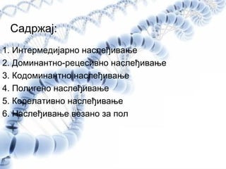 Садржај:
1. Интермедијарно наслеђивање
2. Доминантно-рецесивно наслеђивање
3. Кодоминантно наслеђивање
4. Полигено наслеђивање
5. Корелативно наслеђивање
6. Наслеђивање везано за пол
 