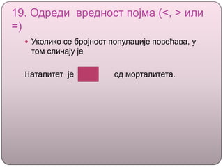 19. Одреди вредност појма (<, > или
=)
 Уколико се бројност популације повећава, у
том сличају је
Наталитет је од морталитета.
 