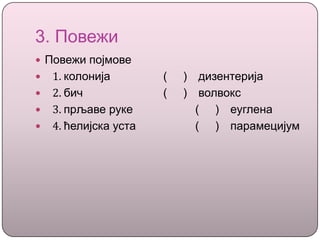 3. Повежи
 Повежи појмове
 1. колонија ( ) дизентерија
 2. бич ( ) волвокс
 3. прљаве руке ( ) еуглена
 4. ћелијска уста ( ) парамецијум
 