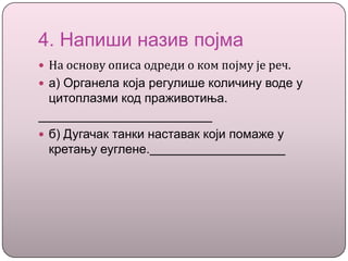 4. Напиши назив појма
 На основу описа одреди о ком појму је реч.
 а) Органела која регулише количину воде у
цитоплазми код праживотиња.
 б) Дугачак танки наставак који помаже у
кретању еуглене.
 