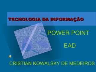 TECNOLOGIA DA INFORMAÇÃOTECNOLOGIA DA INFORMAÇÃO
POWER POINT
EAD
CRISTIAN KOWALSKY DE MEDEIROS
 