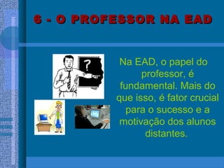 6 - O PROFESSOR NA EAD6 - O PROFESSOR NA EAD
Na EAD, o papel do
professor, é
fundamental. Mais do
que isso, é fator crucial
para o sucesso e a
motivação dos alunos
distantes.
 