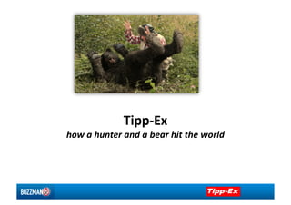 Tipp‐Ex  
how a hunter and a bear hit the world 
 