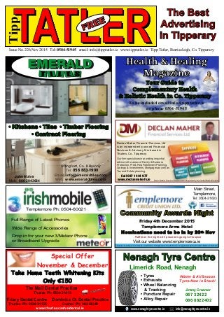 TATLERIssue No. 226 Nov 2015 Tel: 0504-51945 email: info@tipptatler.ie www.tipptatler.ie Tipp Tatler, Borrisoleigh, Co. Tipperary
Tipp
Full Range of Latest Phones
Wide Range of Accessories
Drop in for your new 3/Meteor Phone
or Broadband Upgrade
Templemore Ph: 0504-60021
Declan Maher Financial Services Ltd is regulated by the Central Bank of Ireland
Declan Maher Financial Services Ltd
is an independently owned Financial
Services & Advisory firm based in
Thurles, Co. Tipperary.
Our ﬁrm specialises in providing impartial
advice in the areas of Family & Business
Protection, Pre & Post Retirement Planning,
Savings & Investments, Mortgages as well as
Tax and Estate planning.
Call 087 1444 977
www.declanmaherfs.ie
The Best
Advertising
in Tipperary
John Maher
Mob: 086 2943684
• Kitchens • Tiles • Timber Flooring
• Contract Flooring
Urlingford, Co. Kilkenny
Tel: 056 883 1900
Email: info@emeraldtiles.com
Web: www.emeraldtiles.com
Main Street,
Templemore,
Tel: 0504-31603
Loans are subject to terms & conditions. Templemore Credit Union is regulated by the Central Bank of Ireland
Visit our website www.templemorecu.ie
Community Awards Night
Friday 4th December 2015
Templemore Arms Hotel
Nominations need to be in by 20th Nov
Raffle on the night with proceeds going to Hospice
Dominics Ct. Dental Practice
Cashel Ph: 062 63349
The Mall Dental Practice
Thurles Ph: 0504 21418
Friary Dental Centre
Thurles Ph: 0504 21523
www.thurlescasheldental.ie
Special Offer
November & December
Take Home Teeth Whitening Kits
Only €150
Nenagh Tyre Centre
Limerick Road, Nenagh
• Tyres
• Exhausts
• Wheel Balancing
& Tracking
• Puncture Repair
• Alloy Repair
Jimmy Creamer
www.nenaghtyrecentre.ie info@nenaghtyrecentre.ie
067 32422
086 8822402
Winter & All Season
Tyres Now in Stock!
Health & Healing
Magazine
Your Guide to
Complementary Health
& Holistic Health in Co. Tipperary
To be included email info@tipptatler.ie
or phone 0504-51945
 