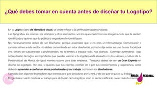 ¿Qué debes tomar en cuenta antes de diseñar tu Logotipo?
En tu Logo o signo de identidad visual, se debe reflejar a la perfección tu personalidad.
Las tipografías, los colores, los símbolos y otros elementos, son los que conforman esa imagen con la que te sienten
identificado y quieres que tu público y seguidores te identifiquen.
No necesariamente debes de ser Diseñador, porque acuérdate que si no eres un Mercadólogo, Comunicador o
carreras afines a éste sector, no debes concentrarte en estar diseñando, como te dije antes en uno de mis Facebook
live, debes de subcontratar a profesionales, no te limites a trabajar solo, haz alianzas. Conmigo aprenderás algo
sobre diseño de logos, es importante que puedas valorar si tu logotipo está alineado con los valores y cultura de tu
Personalidad de Marca, de igual manera ocurre para toda empresa. Tampoco debes de ser un Gran Experto en
diseño de logotipos. Por ello, si quieres que tus clientes confíen en ti por tus conocimientos y experiencia, antes
deberás aprender a confiar en otros profesionales y su trabajo, como son los diseñadores.
Contacta con algunos diseñadores que conozcas o que descubras por la red, y de los que te guste su trabajo.
Pregúntales cuánto costaría su trabajo para el diseño de tu logotipo, si no te siente calificado para créalo tu mism@.
 