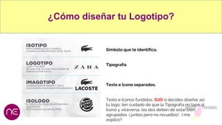 ¿Cómo diseñar tu Logotipo?
Símbolo que te identifica.
Tipografía
Texto e Ícono separados.
Texto e Iconos fundidos, OJO si decides diseñar así
tu logo, ten cuidado de que la Tipografía no tape al
Ícono y viceversa, los dos deben de estar bien
agrupados. ¡ juntos pero no revueltos! ; ) me
explico?
 