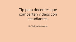 Tip para docentes que
comparten videos con
estudiantes.
Lic. Verónica Zonteponte
 