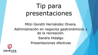 Tip para
presentaciones
Mitzi Goretti Hernández Olvera.
Administración en negocios gastronómicos y
de la recreación.
Sandra Hidalgo
Presentaciones efectivas
 