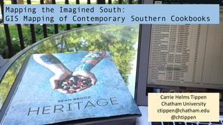 Mapping the Imagined South:
GIS Mapping of Contemporary Southern Cookbooks
Carrie	
  Helms	
  Tippen
Chatham	
  University
ctippen@chatham.edu
@chtippen
 