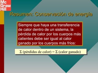 Resumen: Conservación de energíaResumen: Conservación de energía
Siempre que haya una transferencia
de calor dentro de un sistema, la
pérdida de calor por los cuerpos más
calientes debe ser igual al calor
ganado por los cuerpos más fríos:
Σ (pérdidas de calor) = Σ (calor ganado)Σ (pérdidas de calor) = Σ (calor ganado)
 