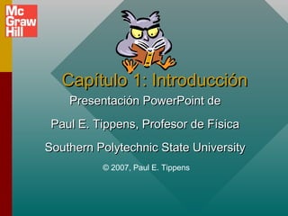 Capítulo 1: Introducción
Presentación PowerPoint de
Paul E. Tippens, Profesor de Física
Southern Polytechnic State University
© 2007, Paul E. Tippens

 