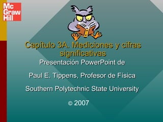 Capítulo 3A. Mediciones y cifras
significativas
Presentación PowerPoint de

Paul E. Tippens, Profesor de Física
Southern Polytechnic State University
©

2007

 