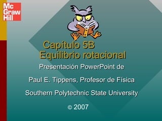 Capítulo 5B
Equilibrio rotacional
Presentación PowerPoint de
Paul E. Tippens, Profesor de Física
Southern Polytechnic State University
©

2007

 