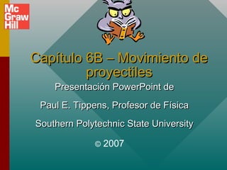 Capítulo 6B – Movimiento de
proyectiles
Presentación PowerPoint de

Paul E. Tippens, Profesor de Física
Southern Polytechnic State University
©

2007

 
