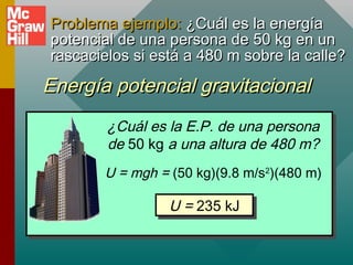 Problema ejemplo: ¿Cuál es la energía
potencial de una persona de 50 kg en un
rascacielos si está a 480 m sobre la calle?

Energía potencial gravitacional
¿Cuál es la E.P. de una persona
de 50 kg a una altura de 480 m?
U = mgh = (50 kg)(9.8 m/s2)(480 m)

U = 235 kJ
U = 235 kJ

 
