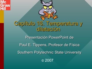 Capítulo 16. Temperatura y
dilatación
Presentación PowerPoint de
Paul E. Tippens, Profesor de Física
Southern Polytechnic State University
©

2007

 