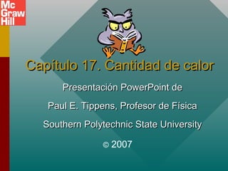 Capítulo 17. Cantidad de calor
Presentación PowerPoint de
Paul E. Tippens, Profesor de Física
Southern Polytechnic State University
©

2007

 