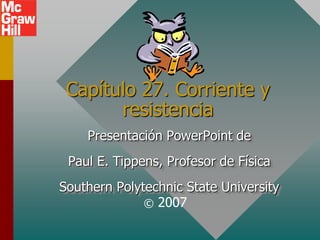 Capítulo 27. Corriente y
       resistencia
    Presentación PowerPoint de
 Paul E. Tippens, Profesor de Física
Southern Polytechnic State University
              © 2007
 