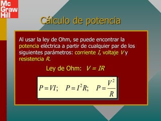 Cálculo de potencia
Al usar la ley de Ohm, se puede encontrar la
potencia eléctrica a partir de cualquier par de los
siguientes parámetros: corriente I, voltaje V y
resistencia R.
Ley de Ohm: V = IR
2
2
; ;
V
P VI P I R P
R
  
 