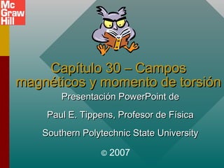 Capítulo 30 – Campos
magnéticos y momento de torsión
Presentación PowerPoint de

Paul E. Tippens, Profesor de Física
Southern Polytechnic State University
©

2007

 
