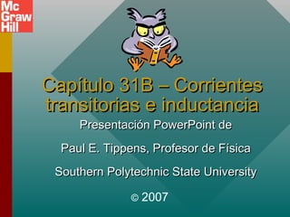 Capítulo 31B – Corrientes
transitorias e inductancia
Presentación PowerPoint de

Paul E. Tippens, Profesor de Física
Southern Polytechnic State University
©

2007

 