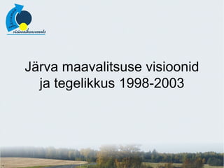 Järva maavalitsuse visioonid
ja tegelikkus 1998-2003
 