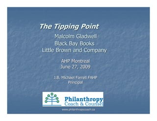 The Tipping Point
      Malcolm Gladwell
      Black Bay Books
Little Brown and Company
       AHP Montreal
       June 27, 2009

    J.B. Michael Farrell FAHP
            Principal




        www.philanthropycoach.ca
 