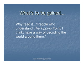 What’s to be gained…

Why read it…“People who
understand The Tipping Point, I
think, have a way of decoding the
world around them.”




           www.philanthropycoach.ca
 