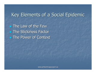 Key Elements of a Social Epidemic

The Law of the Few
The Stickiness Factor
The Power of Context




              www.philanthropycoach.ca
 