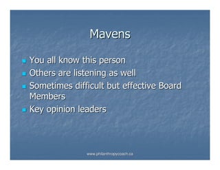 Mavens

You all know this person
Others are listening as well
Sometimes difficult but effective Board
Members
Key opinion leaders



              www.philanthropycoach.ca
 